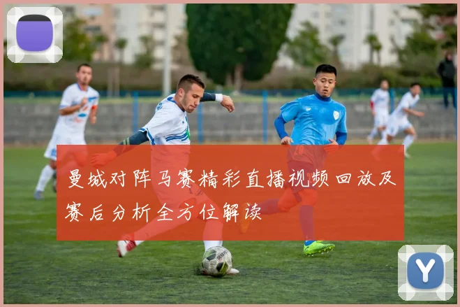 曼城对阵马赛精彩直播视频回放及赛后分析全方位解读