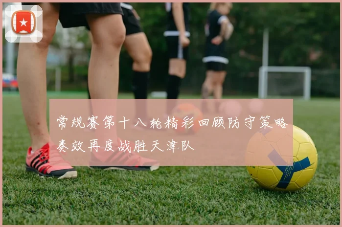 常规赛第十八轮精彩回顾防守策略奏效再度战胜天津队