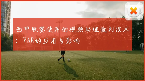 西甲联赛使用的视频助理裁判技术：VAR的应用与影响