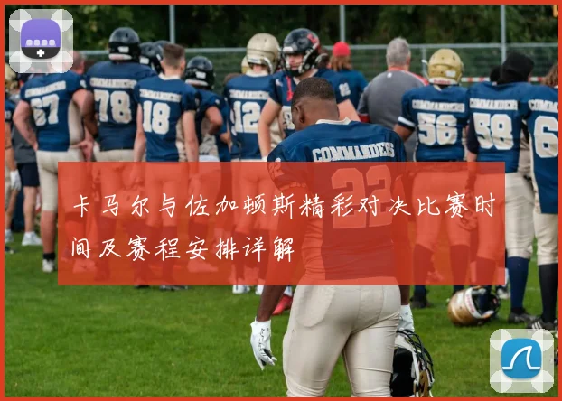 卡马尔与佐加顿斯精彩对决比赛时间及赛程安排详解
