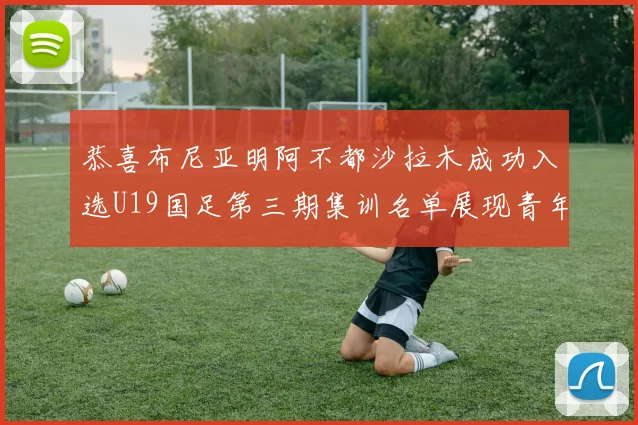 恭喜布尼亚明阿不都沙拉木成功入选U19国足第三期集训名单展现青年才俊风采