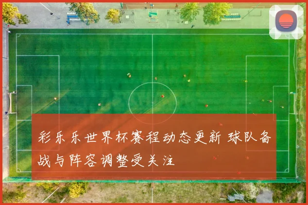 彩乐乐世界杯赛程动态更新 球队备战与阵容调整受关注