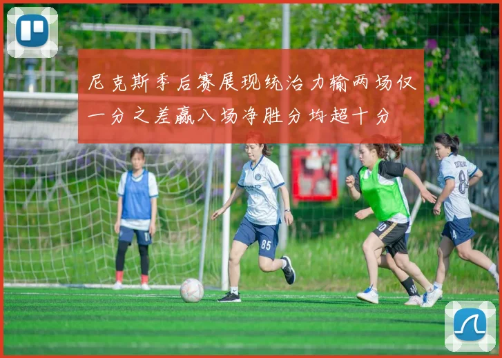 尼克斯季后赛展现统治力输两场仅一分之差赢八场净胜分均超十分