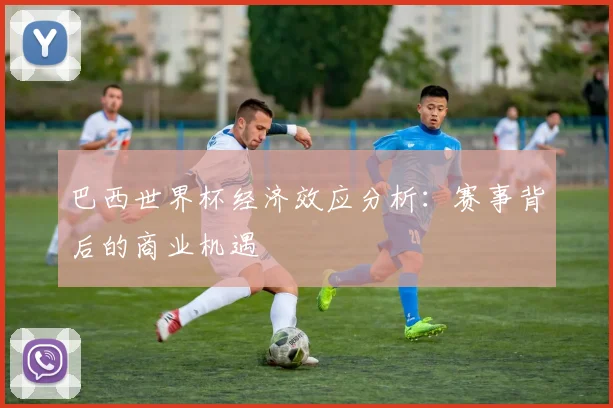 巴西世界杯经济效应分析：赛事背后的商业机遇