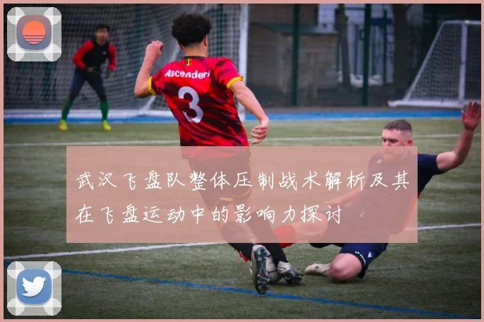 武汉飞盘队整体压制战术解析及其在飞盘运动中的影响力探讨