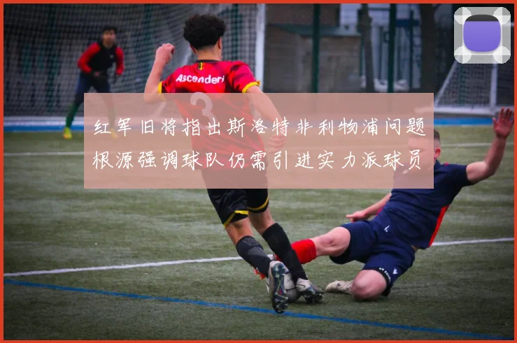 红军旧将指出斯洛特非利物浦问题根源强调球队仍需引进实力派球员