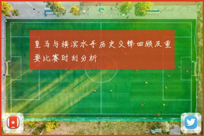 皇马与横滨水手历史交锋回顾及重要比赛时刻分析