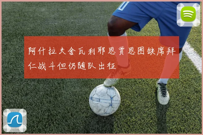 阿什拉夫舍瓦利耶恩贾恩图缺席拜仁战斗但仍随队出征