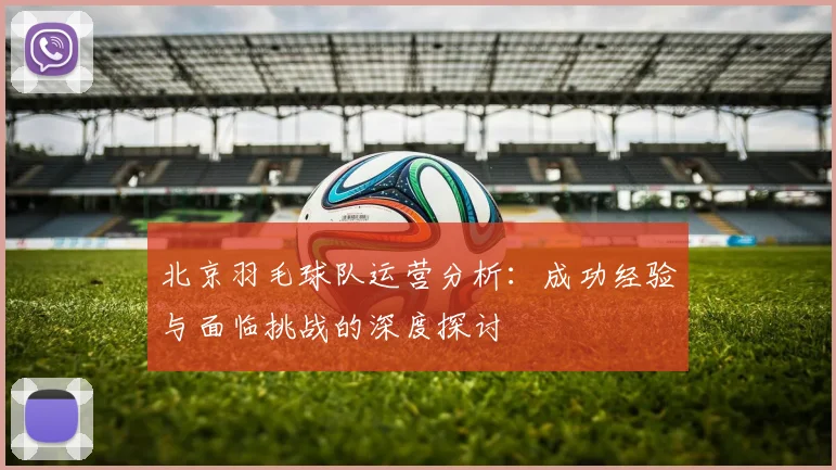 北京羽毛球队运营分析：成功经验与面临挑战的深度探讨
