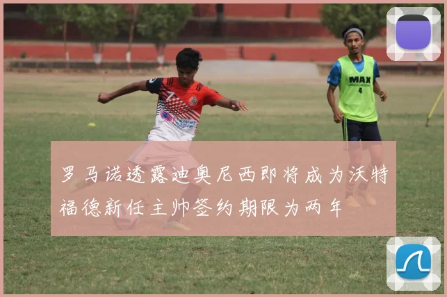 罗马诺透露迪奥尼西即将成为沃特福德新任主帅签约期限为两年