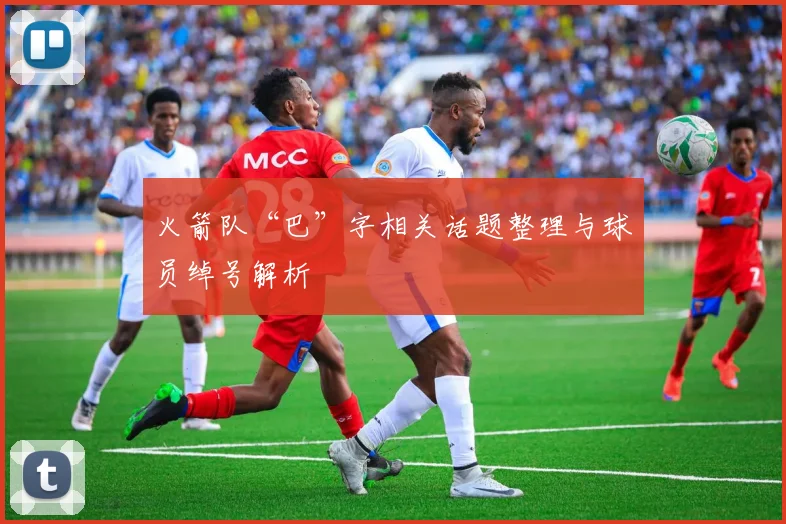 火箭队“巴”字相关话题整理与球员绰号解析